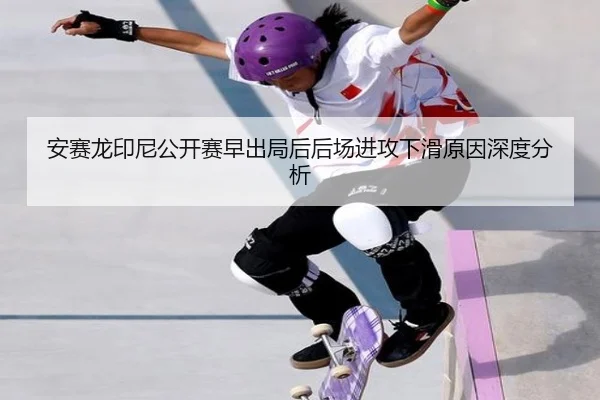 安赛龙印尼公开赛早出局后后场进攻下滑原因深度分析
