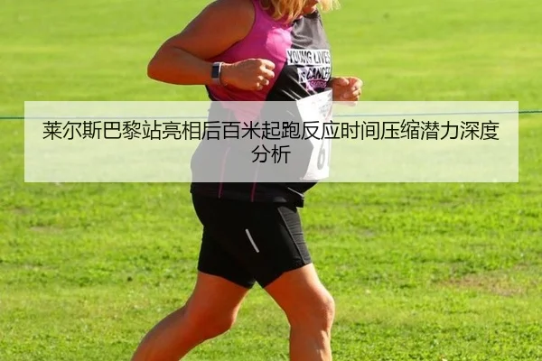 莱尔斯巴黎站亮相后百米起跑反应时间压缩潜力深度分析